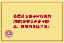 姜黄灵芝孢子粉胶囊的功效(姜黄灵芝孢子胶囊：健康的身体之源)