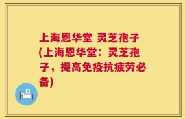 上海恩华堂 灵芝孢子(上海恩华堂：灵芝孢子，提高免疫抗疲劳必备)