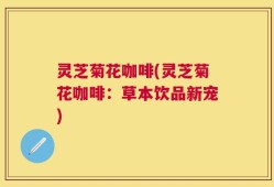 灵芝菊花咖啡(灵芝菊花咖啡：草本饮品新宠)