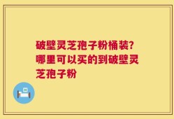 破壁灵芝孢子粉桶装？哪里可以买的到破壁灵芝孢子粉