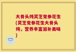 大骨头炖灵芝党参花生(灵芝党参花生大骨头炖，营养丰富滋补美味)