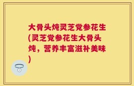 大骨头炖灵芝党参花生(灵芝党参花生大骨头炖，营养丰富滋补美味)