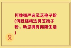 何胜强严选灵芝孢子粉(何胜强精选灵芝孢子粉，助您拥有健康生活)