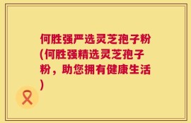 何胜强严选灵芝孢子粉(何胜强精选灵芝孢子粉，助您拥有健康生活)