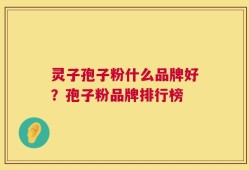 灵子孢子粉什么品牌好？孢子粉品牌排行榜