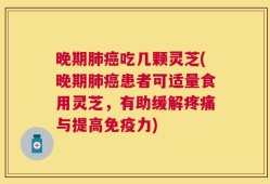 晚期肺癌吃几颗灵芝(晚期肺癌患者可适量食用灵芝，有助缓解疼痛与提高免疫力)