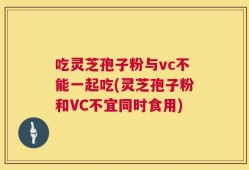 吃灵芝孢子粉与vc不能一起吃(灵芝孢子粉和VC不宜同时食用)