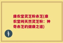 康农堂灵芝粉赤芝(康农堂纯天然灵芝粉：神奇赤芝的健康之道)