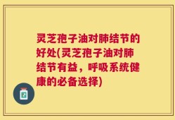 灵芝孢子油对肺结节的好处(灵芝孢子油对肺结节有益，呼吸系统健康的必备选择)
