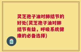 灵芝孢子油对肺结节的好处(灵芝孢子油对肺结节有益，呼吸系统健康的必备选择)