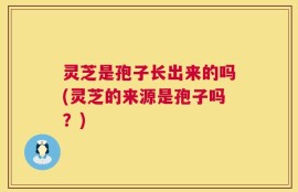 灵芝是孢子长出来的吗(灵芝的来源是孢子吗？)
