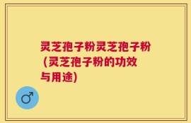 灵芝孢子粉灵芝孢子粉 (灵芝孢子粉的功效与用途)