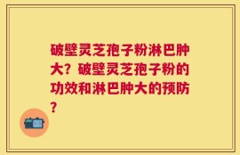 破壁灵芝孢子粉淋巴肿大？破壁灵芝孢子粉的功效和淋巴肿大的预防？
