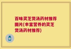 百味灵芝煲汤药材推荐图片(丰富营养的灵芝煲汤药材推荐)