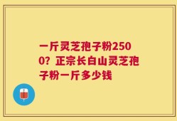 一斤灵芝孢子粉2500？正宗长白山灵芝孢子粉一斤多少钱