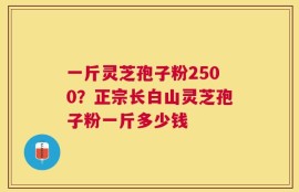 一斤灵芝孢子粉2500？正宗长白山灵芝孢子粉一斤多少钱