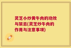 灵芝小炒黄牛肉的功效与禁忌(灵芝炒牛肉的作用与注意事项)