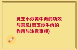灵芝小炒黄牛肉的功效与禁忌(灵芝炒牛肉的作用与注意事项)
