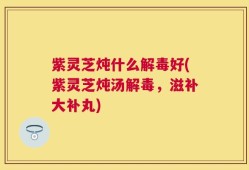 紫灵芝炖什么解毒好(紫灵芝炖汤解毒，滋补大补丸)