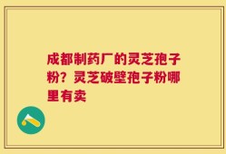 成都制药厂的灵芝孢子粉？灵芝破壁孢子粉哪里有卖