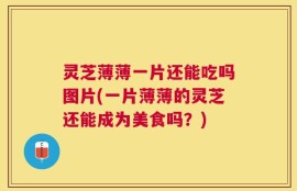 灵芝薄薄一片还能吃吗图片(一片薄薄的灵芝还能成为美食吗？)
