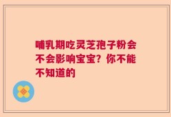哺乳期吃灵芝孢子粉会不会影响宝宝？你不能不知道的
