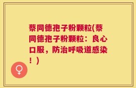 蔡同德孢子粉颗粒(蔡同德孢子粉颗粒：良心口服，防治呼吸道感染！)