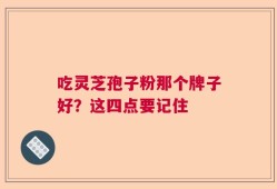 吃灵芝孢子粉那个牌子好？这四点要记住