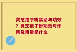 灵芝孢子粉禁忌与功效？灵芝孢子粉功效与作用及用量是什么