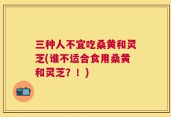 三种人不宜吃桑黄和灵芝(谁不适合食用桑黄和灵芝？！)