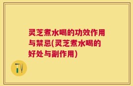 灵芝煮水喝的功效作用与禁忌(灵芝煮水喝的好处与副作用)