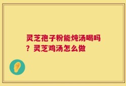 灵芝孢子粉能炖汤喝吗？灵芝鸡汤怎么做