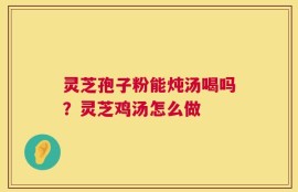 灵芝孢子粉能炖汤喝吗？灵芝鸡汤怎么做