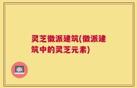 灵芝徽派建筑(徽派建筑中的灵芝元素)