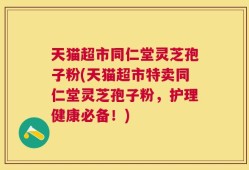 天猫超市同仁堂灵芝孢子粉(天猫超市特卖同仁堂灵芝孢子粉，护理健康必备！)