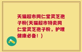 天猫超市同仁堂灵芝孢子粉(天猫超市特卖同仁堂灵芝孢子粉，护理健康必备！)