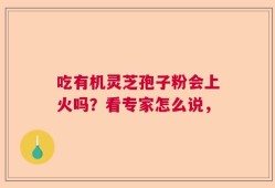 吃有机灵芝孢子粉会上火吗？看专家怎么说，