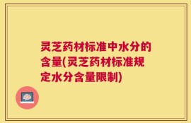 灵芝药材标准中水分的含量(灵芝药材标准规定水分含量限制)