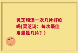灵芝炖汤一次几片好吃吗(灵芝汤：每次最佳用量是几片？)