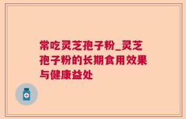 常吃灵芝孢子粉_灵芝孢子粉的长期食用效果与健康益处