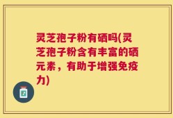 灵芝孢子粉有硒吗(灵芝孢子粉含有丰富的硒元素，有助于增强免疫力)