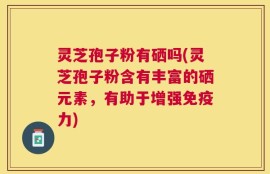 灵芝孢子粉有硒吗(灵芝孢子粉含有丰富的硒元素，有助于增强免疫力)