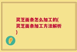 灵芝面条怎么加工的(灵芝面条加工方法解析)