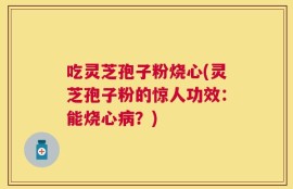 吃灵芝孢子粉烧心(灵芝孢子粉的惊人功效：能烧心病？)