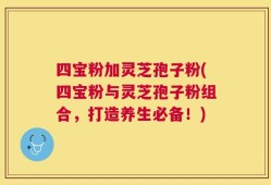 四宝粉加灵芝孢子粉(四宝粉与灵芝孢子粉组合，打造养生必备！)