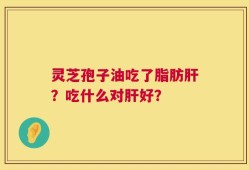 灵芝孢子油吃了脂肪肝？吃什么对肝好？