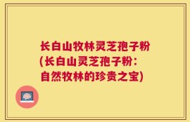 长白山牧林灵芝孢子粉(长白山灵芝孢子粉：自然牧林的珍贵之宝)