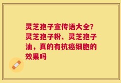 灵芝孢子宣传语大全？灵芝孢子粉、灵芝孢子油，真的有抗癌细胞的效果吗