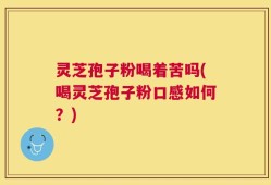 灵芝孢子粉喝着苦吗(喝灵芝孢子粉口感如何？)