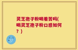 灵芝孢子粉喝着苦吗(喝灵芝孢子粉口感如何？)